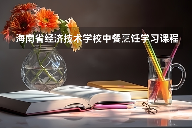海南省经济技术学校中餐烹饪学习课程以及专业能力有哪些