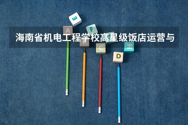 海南省机电工程学校高星级饭店运营与管理学习课程以及专业能力有哪些