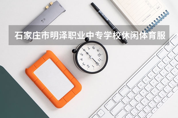 石家庄市明泽职业中专学校休闲体育服务与管理学习课程以及专业能力有哪些