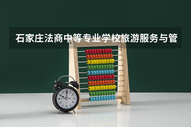 石家庄法商中等专业学校旅游服务与管理学习课程以及专业能力有哪些