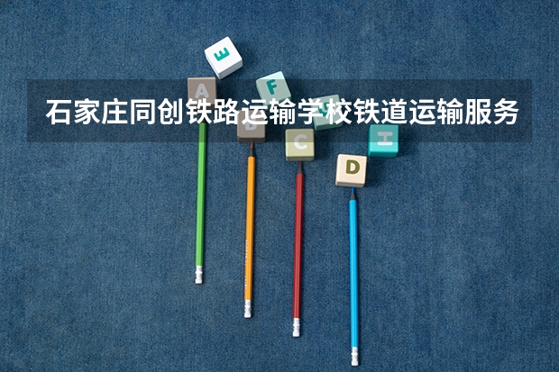 石家庄同创铁路运输学校铁道运输服务学习课程以及专业能力有哪些