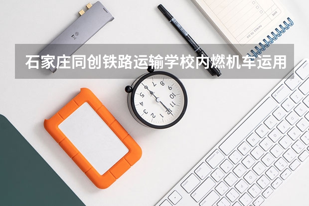 石家庄同创铁路运输学校内燃机车运用与检修学习课程以及专业能力有哪些