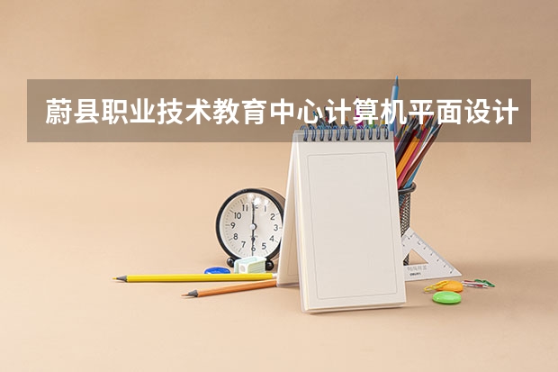 蔚县职业技术教育中心计算机平面设计学习课程以及专业能力有哪些