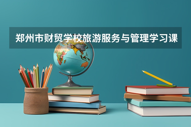 郑州市财贸学校旅游服务与管理学习课程以及专业能力有哪些