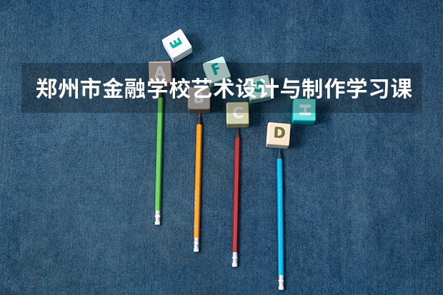 郑州市金融学校艺术设计与制作学习课程以及专业能力有哪些