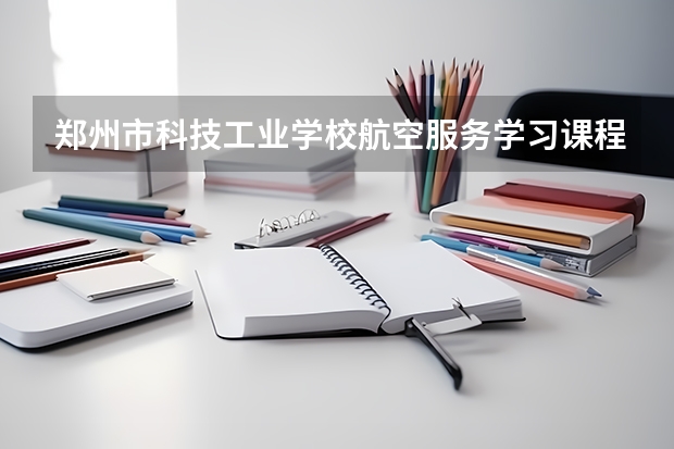 郑州市科技工业学校航空服务学习课程以及专业能力有哪些