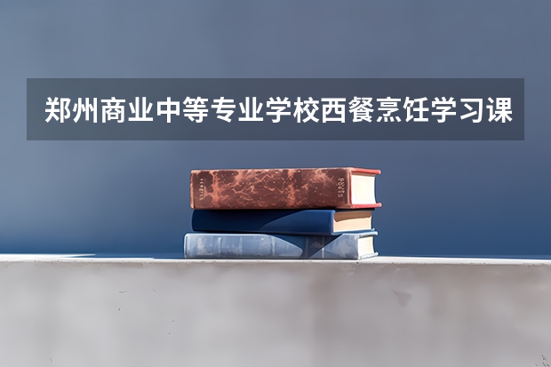 郑州商业中等专业学校西餐烹饪学习课程以及专业能力有哪些