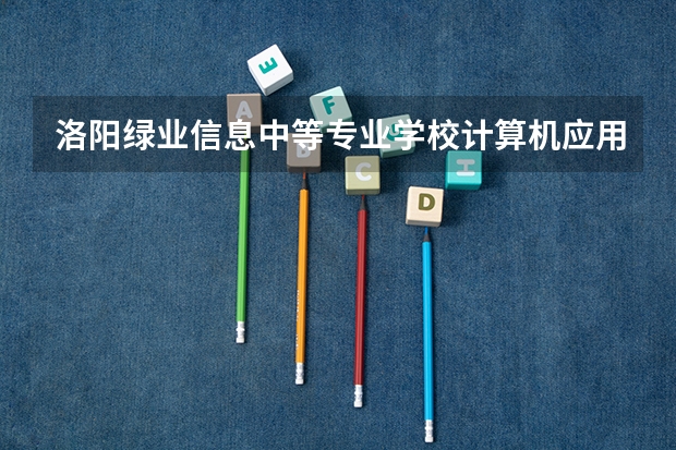 洛阳绿业信息中等专业学校计算机应用学习课程以及专业能力有哪些