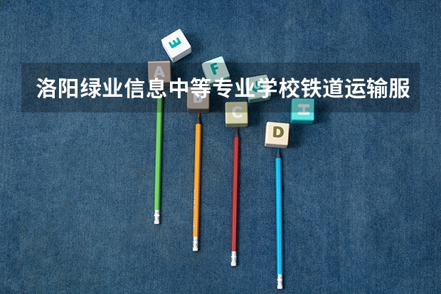 洛阳绿业信息中等专业学校铁道运输服务学习课程以及专业能力有哪些