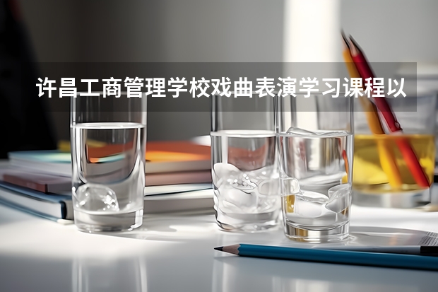 许昌工商管理学校戏曲表演学习课程以及专业能力有哪些