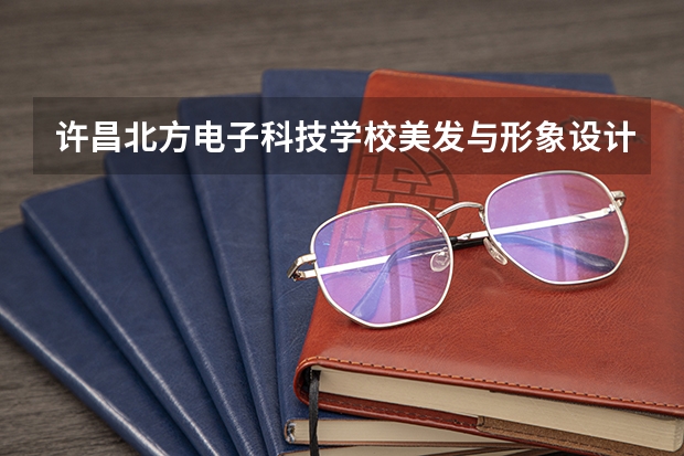 许昌北方电子科技学校美发与形象设计学习课程以及专业能力有哪些