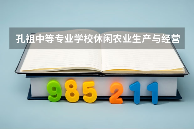孔祖中等专业学校休闲农业生产与经营学习课程以及专业能力有哪些