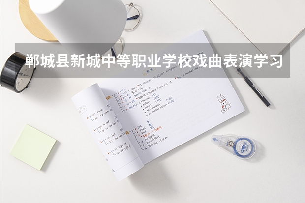郸城县新城中等职业学校戏曲表演学习课程以及专业能力有哪些
