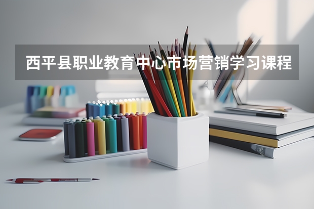 西平县职业教育中心市场营销学习课程以及专业能力有哪些
