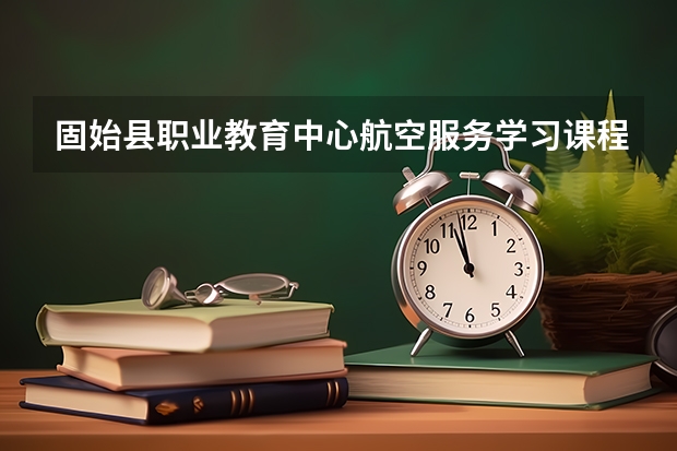 固始县职业教育中心航空服务学习课程以及专业能力有哪些