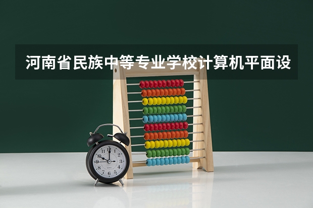 河南省民族中等专业学校计算机平面设计学习课程以及专业能力有哪些