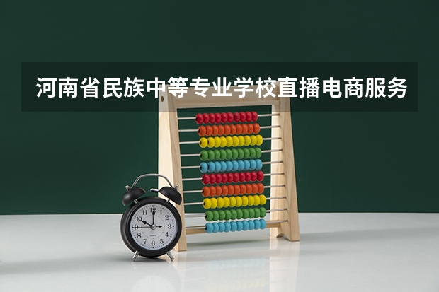 河南省民族中等专业学校直播电商服务学习课程以及专业能力有哪些