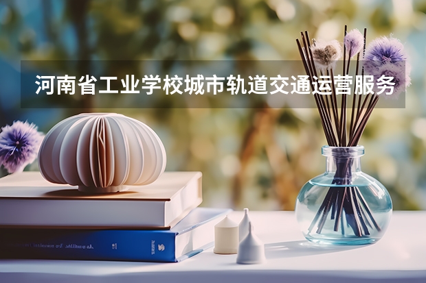 河南省工业学校城市轨道交通运营服务学习课程以及专业能力有哪些
