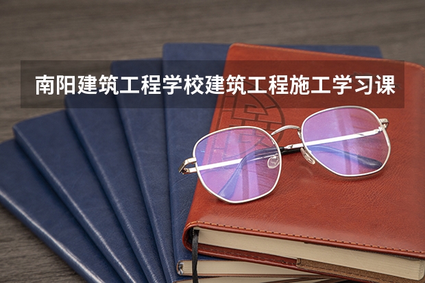 南阳建筑工程学校建筑工程施工学习课程以及专业能力有哪些