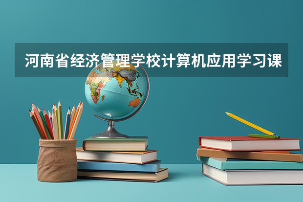 河南省经济管理学校计算机应用学习课程以及专业能力有哪些
