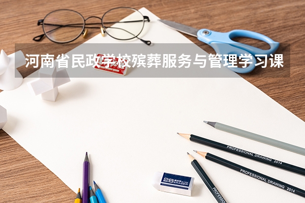河南省民政学校殡葬服务与管理学习课程以及专业能力有哪些