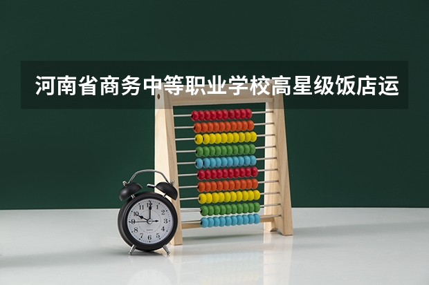 河南省商务中等职业学校高星级饭店运营与管理学习课程以及专业能力有哪些