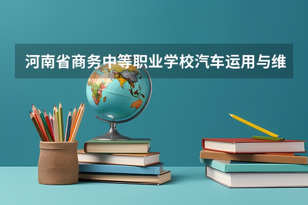 河南省商务中等职业学校汽车运用与维修学习课程以及专业能力有哪些
