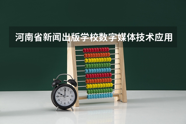 河南省新闻出版学校数字媒体技术应用学习课程以及专业能力有哪些