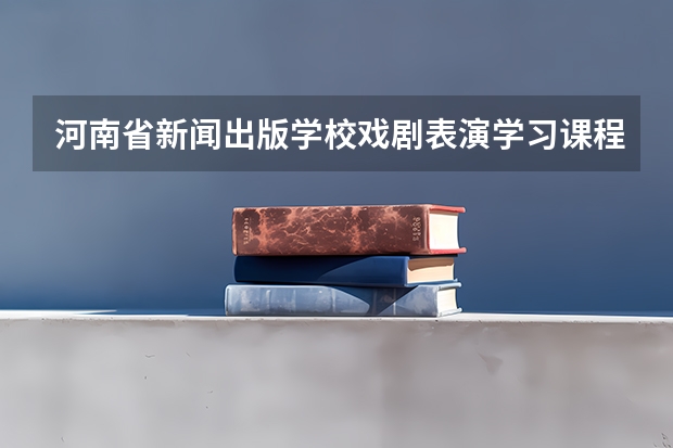 河南省新闻出版学校戏剧表演学习课程以及专业能力有哪些