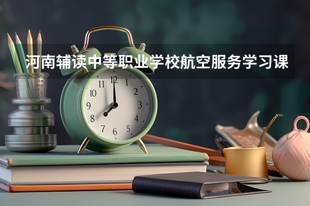 河南辅读中等职业学校航空服务学习课程以及专业能力有哪些