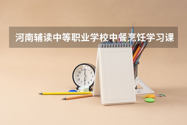 河南辅读中等职业学校中餐烹饪学习课程以及专业能力有哪些