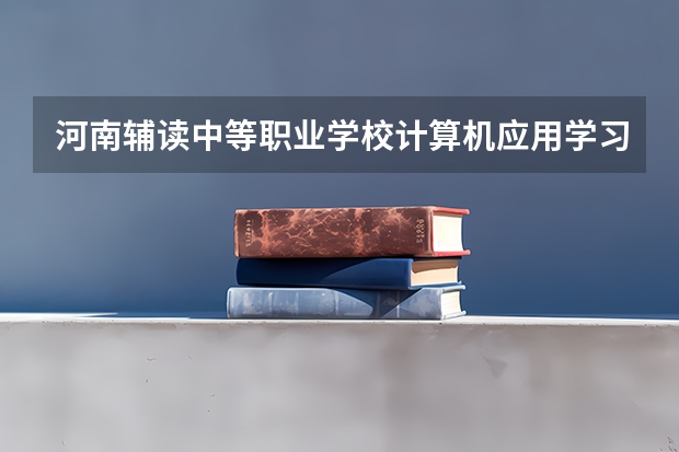 河南辅读中等职业学校计算机应用学习课程以及专业能力有哪些