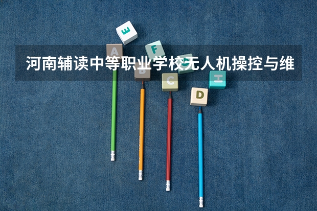 河南辅读中等职业学校无人机操控与维护学习课程以及专业能力有哪些