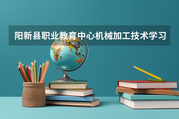 阳新县职业教育中心机械加工技术学习课程以及专业能力有哪些