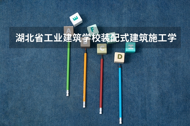 湖北省工业建筑学校装配式建筑施工学习课程以及专业能力有哪些