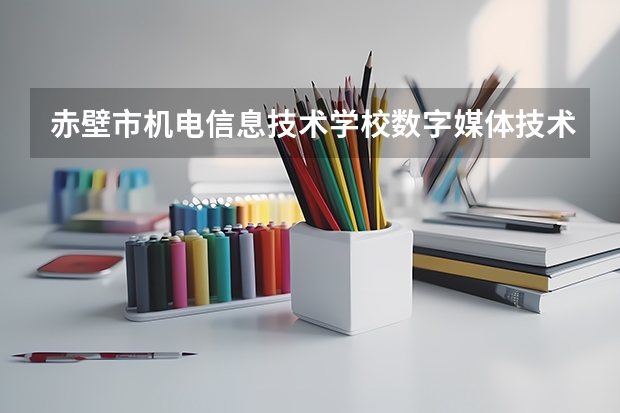 赤壁市机电信息技术学校数字媒体技术应用学习课程以及专业能力有哪些