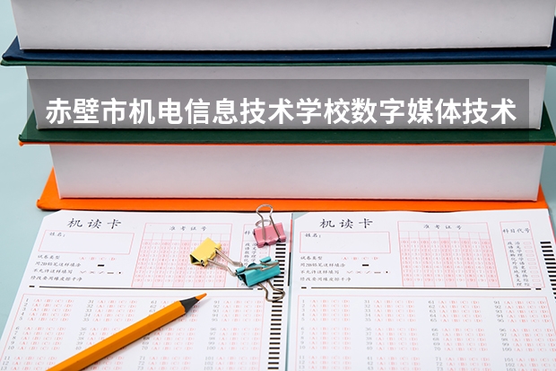 赤壁市机电信息技术学校数字媒体技术应用学习课程以及专业能力有哪些