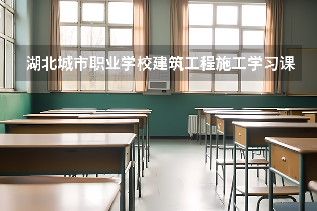 湖北城市职业学校建筑工程施工学习课程以及专业能力有哪些