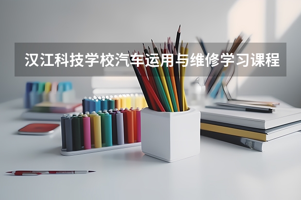 汉江科技学校汽车运用与维修学习课程以及专业能力有哪些