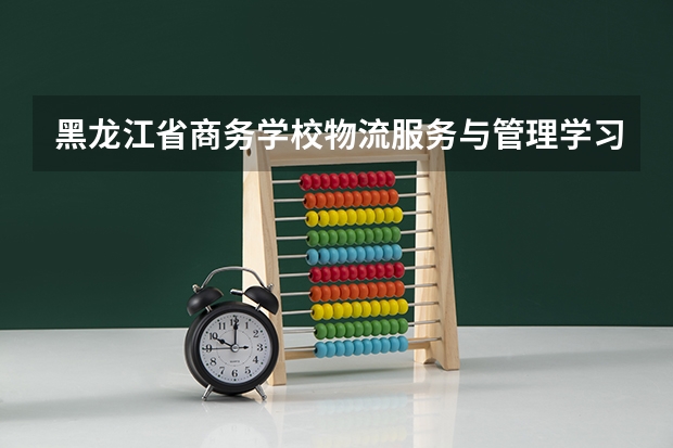 黑龙江省商务学校物流服务与管理学习课程以及专业能力有哪些