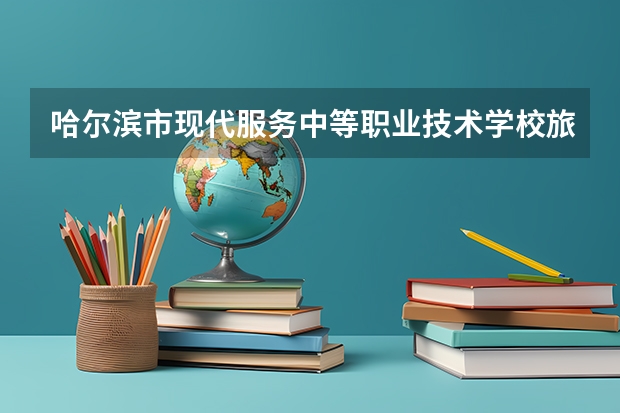 哈尔滨市现代服务中等职业技术学校旅游服务与管理学习课程以及专业能力有哪些
