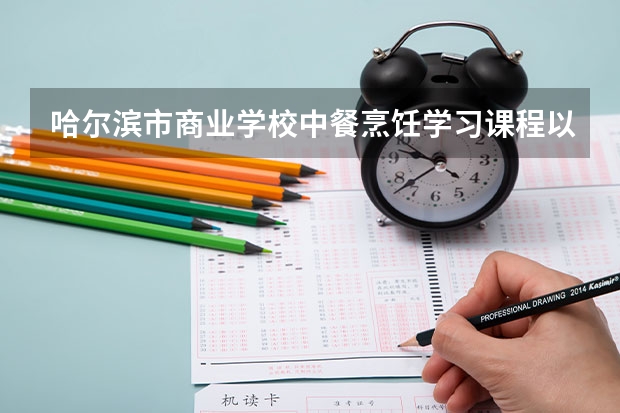 哈尔滨市商业学校中餐烹饪学习课程以及专业能力有哪些