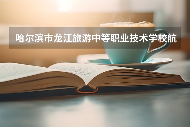 哈尔滨市龙江旅游中等职业技术学校航空服务学习课程以及专业能力有哪些