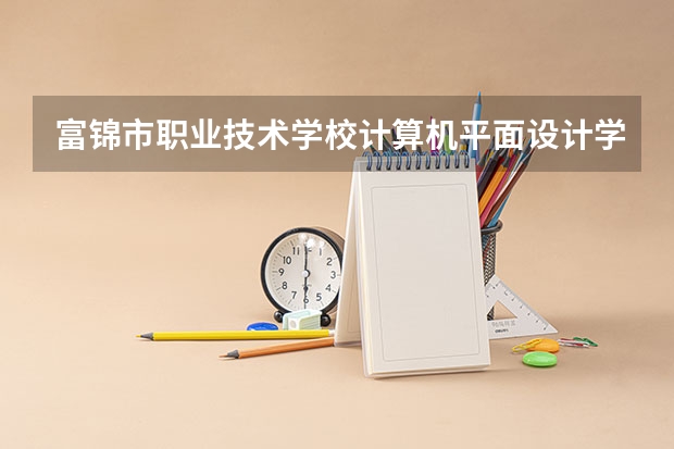 富锦市职业技术学校计算机平面设计学习课程以及专业能力有哪些