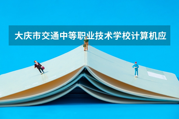 大庆市交通中等职业技术学校计算机应用学习课程以及专业能力有哪些