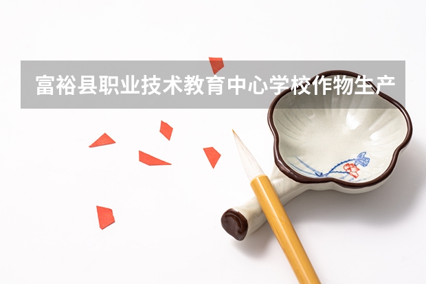 富裕县职业技术教育中心学校作物生产技术学习课程以及专业能力有哪些