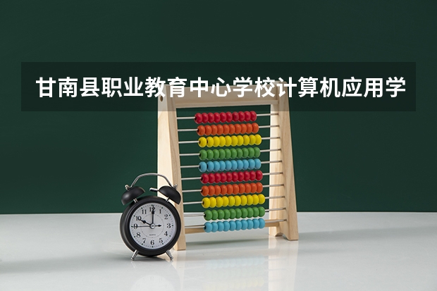 甘南县职业教育中心学校计算机应用学习课程以及专业能力有哪些