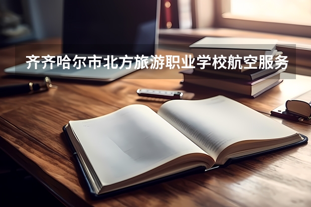 齐齐哈尔市北方旅游职业学校航空服务学习课程以及专业能力有哪些