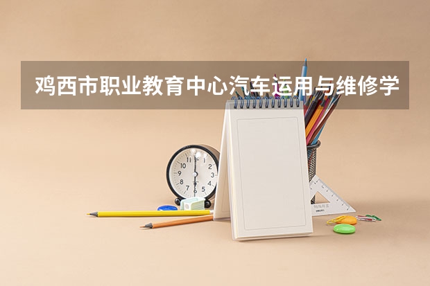 鸡西市职业教育中心汽车运用与维修学习课程以及专业能力有哪些