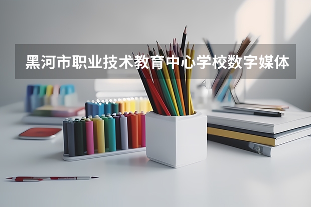黑河市职业技术教育中心学校数字媒体技术应用学习课程以及专业能力有哪些